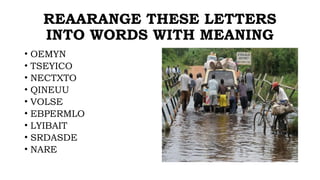 REAARANGE THESE LETTERS
INTO WORDS WITH MEANING
• OEMYN
• TSEYICO
• NECTXTO
• QINEUU
• VOLSE
• EBPERMLO
• LYIBAIT
• SRDASDE
• NARE
 