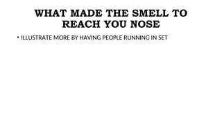 WHAT MADE THE SMELL TO
REACH YOU NOSE
• ILLUSTRATE MORE BY HAVING PEOPLE RUNNING IN SET
 