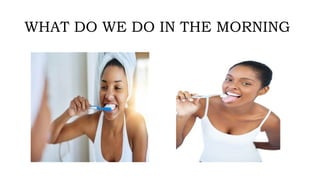 WHAT DO WE DO IN THE MORNING
 