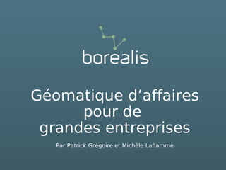 Géomatique d’affaires
      pour de
 grandes entreprises
   Par Patrick Grégoire et Michèle Laflamme
 