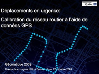 Déplacements en urgence:
Calibration du réseau routier à l’aide de
données GPS




 Géomatique 2009
 Centre des congrès Hilton Bonaventure, 22 octobre 2009
 