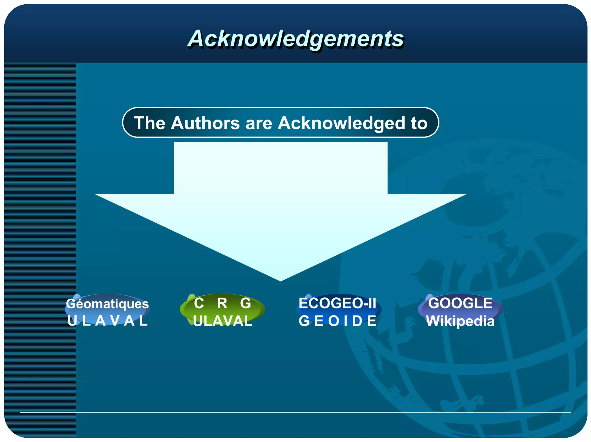 Acknowledgements


        The Authors are Acknowledged to




Géomatiques   C R G      ECOGEO-II    GOOGLE
ULAVAL        ULAVAL     GEOIDE       Wikipedia
 