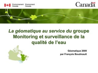 La géomatique au service du groupe
  Monitoring et surveillance de la
          qualité de l’eau
                            Géomatique 2009
                     par François Boudreault
 