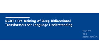 BERT : Pre-training of Deep Bidirectional
Transformers for Language Understanding
유용상
Google 2019
2022.10.11 NLP 스터디
 