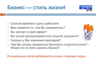 Бизнес — стиль жизни? Сколько времени в день работаете Вам нравится то, чем Вы занимаетесь? Вы эксперт в свой сфере? Вы лучше рассказываете или пишете/ слушаете? Сколько у Вас компаний-партнеров? Чем Вы готовы заниматься бесплатно и круглосуточно? - Можно ли из этого сделать бизнес? В социальных сетях добиваются успеха «горящие люди»  