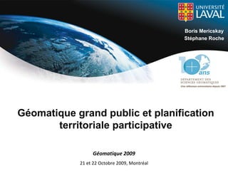 Boris Mericskay
                                              Stéphane Roche




Géomatique grand public et planification
       territoriale participative

                 Géomatique 2009
            21 et 22 Octobre 2009, Montréal
 