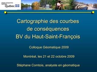 Cartographie des courbes
    de conséquences
BV du Haut-Saint-François
       Colloque Géomatique 2009

    Montréal, les 21 et 22 octobre 2009

Stéphane Comtois, analyste en géomatique
 