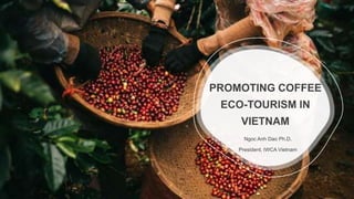 PROMOTING COFFEE
ECO-TOURISM IN
VIETNAM
Ngoc Anh Dao Ph.D.
President, IWCA Vietnam
 