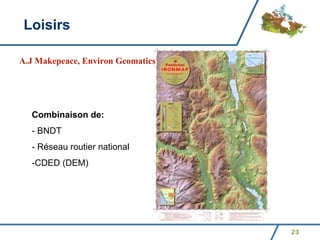 Loisirs

A.J Makepeace, Environ Geomatics




  Combinaison de:
  - BNDT
  - Réseau routier national
  -CDED (DEM)




                                   23
 