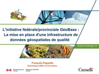 L'initiative fédérale/provinciale GéoBase :
 La mise en place d'une infrastructure de
     données géospatiales de qualité




                 François Paquette
             Géomatique 2009, 21-22 octobre.
 
