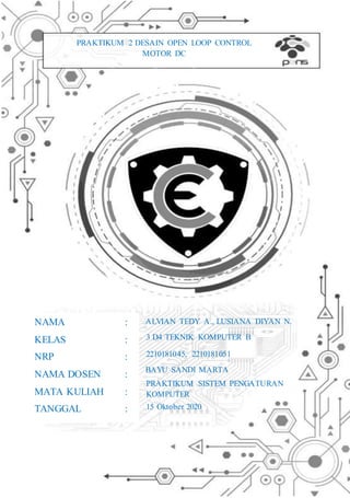 ALVIAN TEDY A., LUSIANA DIYAN N.
3 D4 TEKNIK KOMPUTER B
FIRJA HANIF MAULANA
2210181045, 2210181051
BAYU SANDI MARTA
PRAKTIKUM SISTEM PENGATURAN
KOMPUTER
15 Oktober 2020
PRAKTIKUM 2 DESAIN OPEN LOOP CONTROL
MOTOR DC
NAMA :
KELAS :
NRP :
NAMA DOSEN :
MATA KULIAH :
TANGGAL :
 