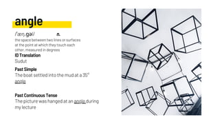 angle
The boat settled into the mud at a 35°
angle
Sudut
The picture was hanged at an angle during
my lecture
Past Simple
ID Translation
Past Continuous Tense
/ˈæŋ.ɡəl/ n.
the space between two lines or surfaces
at the point at which they touch each
other, measured in degrees
 