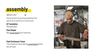 assembly
We assembled the machine.
Menyatukan
The machine were being assembled when
we arrived.
Past Simple
ID Translation
Past Continuous Tense
/əˈsem.bli/ n.
the process of putting together the
parts of a machine or structure
 
