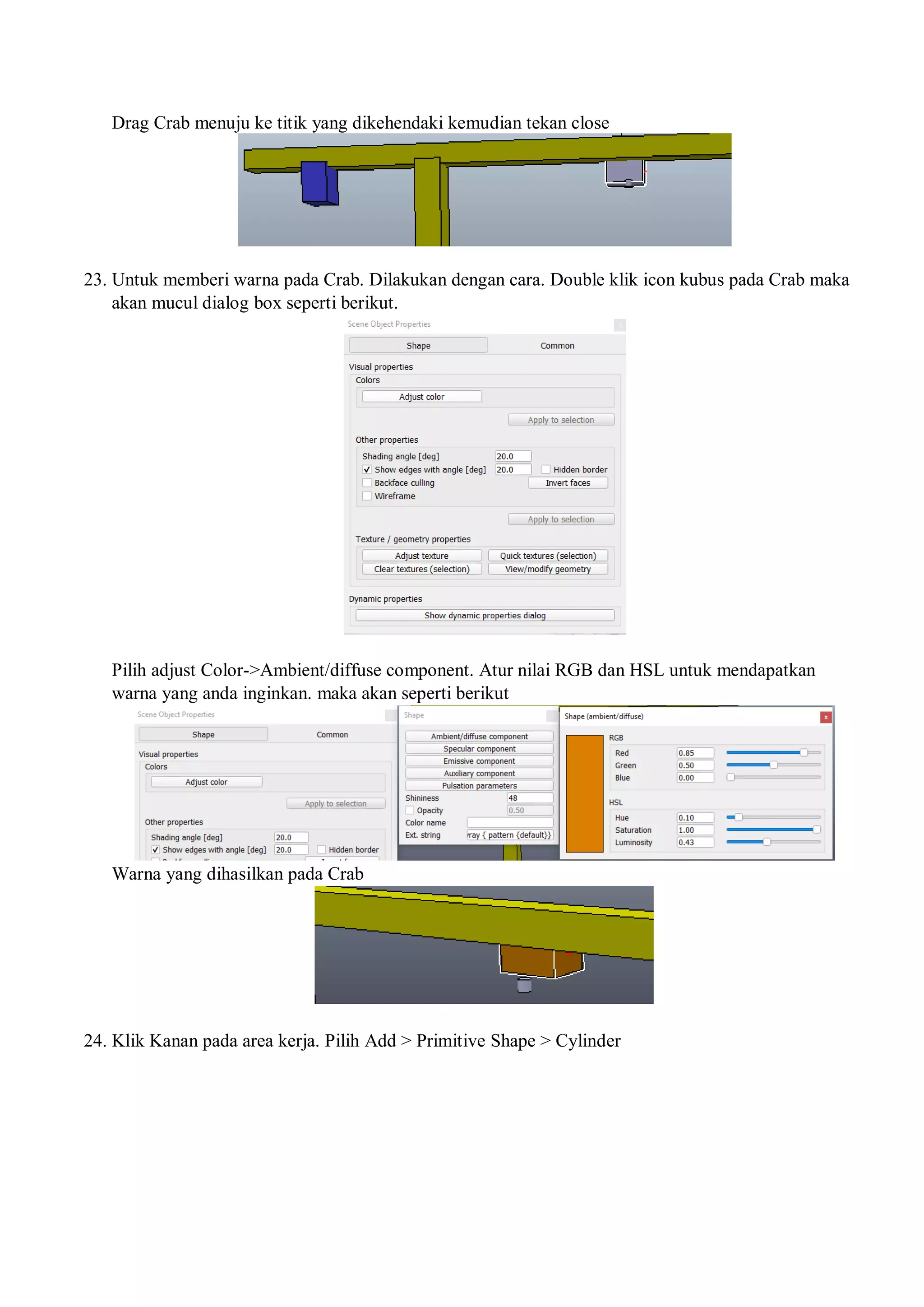 Drag Crab menuju ke titik yang dikehendaki kemudian tekan close
23. Untuk memberi warna pada Crab. Dilakukan dengan cara. Double klik icon kubus pada Crab maka
akan mucul dialog box seperti berikut.
Pilih adjust Color->Ambient/diffuse component. Atur nilai RGB dan HSL untuk mendapatkan
warna yang anda inginkan. maka akan seperti berikut
Warna yang dihasilkan pada Crab
24. Klik Kanan pada area kerja. Pilih Add > Primitive Shape > Cylinder
 