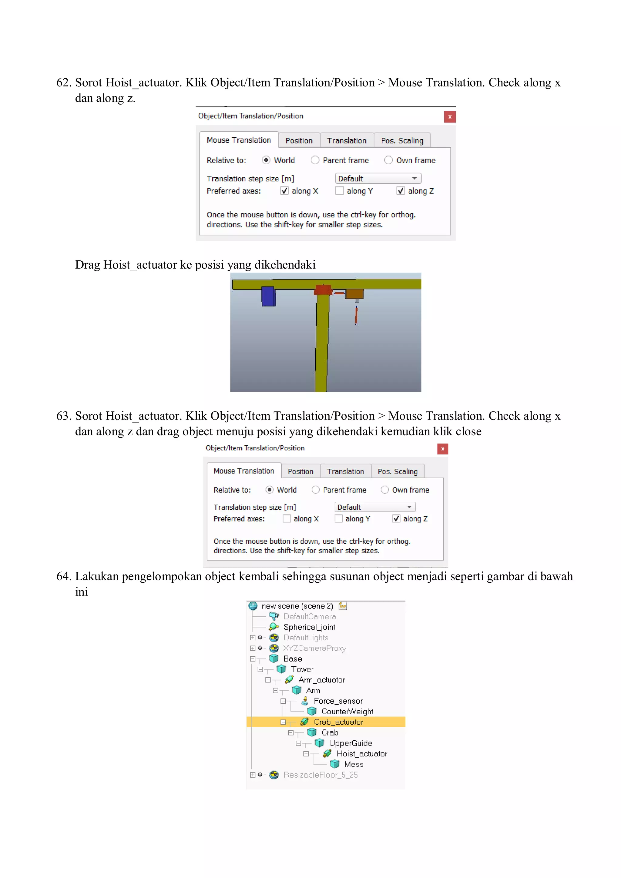 62. Sorot Hoist_actuator. Klik Object/Item Translation/Position > Mouse Translation. Check along x
dan along z.
Drag Hoist_actuator ke posisi yang dikehendaki
63. Sorot Hoist_actuator. Klik Object/Item Translation/Position > Mouse Translation. Check along x
dan along z dan drag object menuju posisi yang dikehendaki kemudian klik close
64. Lakukan pengelompokan object kembali sehingga susunan object menjadi seperti gambar di bawah
ini
 