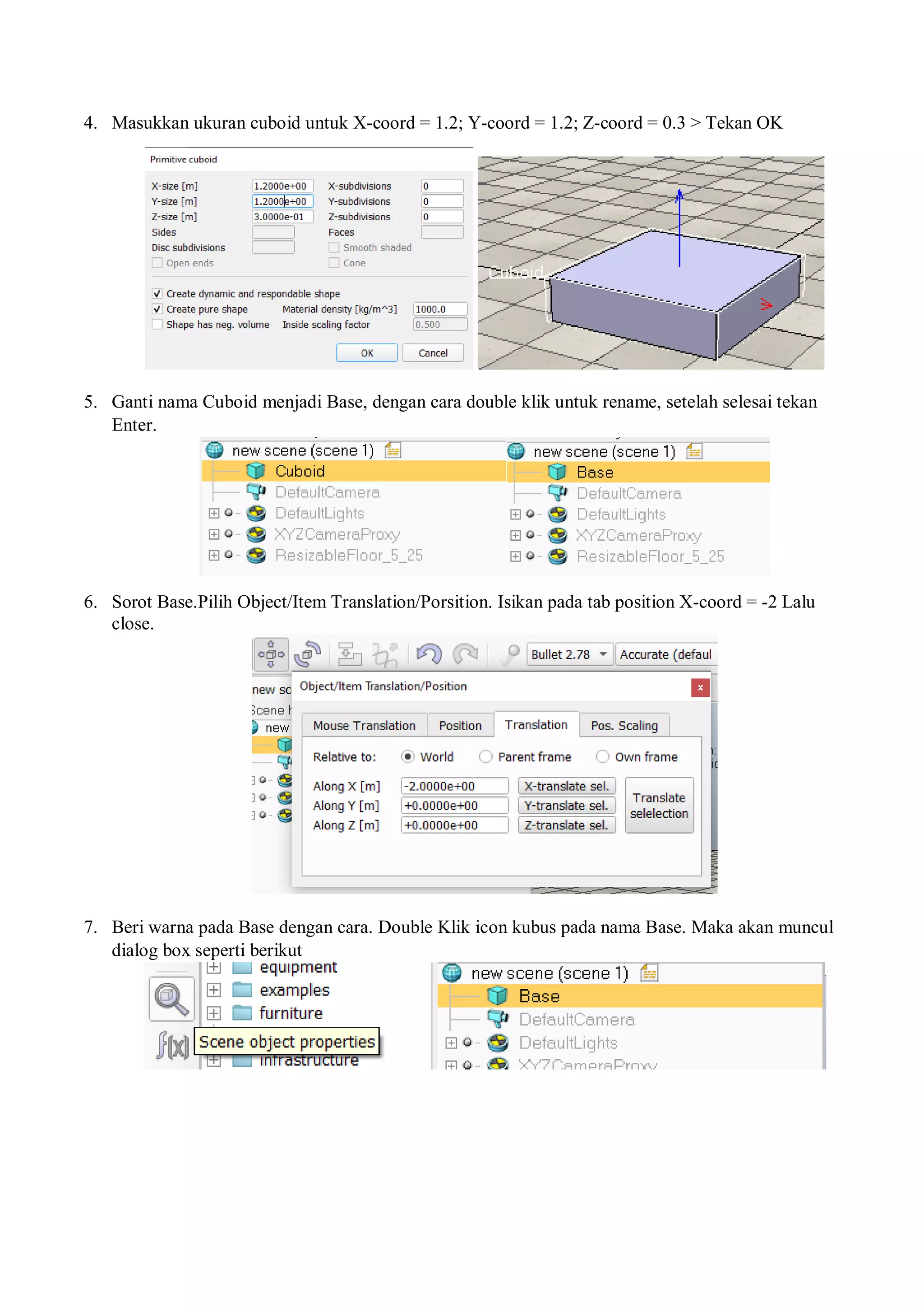 4. Masukkan ukuran cuboid untuk X-coord = 1.2; Y-coord = 1.2; Z-coord = 0.3 > Tekan OK
5. Ganti nama Cuboid menjadi Base, dengan cara double klik untuk rename, setelah selesai tekan
Enter.
6. Sorot Base.Pilih Object/Item Translation/Porsition. Isikan pada tab position X-coord = -2 Lalu
close.
7. Beri warna pada Base dengan cara. Double Klik icon kubus pada nama Base. Maka akan muncul
dialog box seperti berikut
 