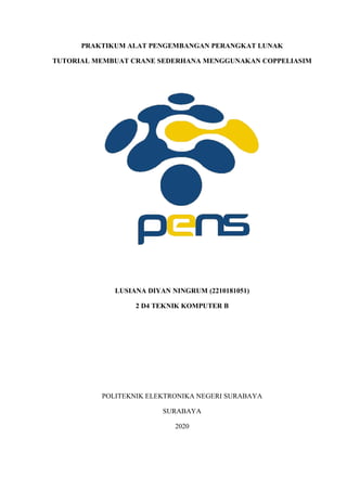 PRAKTIKUM ALAT PENGEMBANGAN PERANGKAT LUNAK
TUTORIAL MEMBUAT CRANE SEDERHANA MENGGUNAKAN COPPELIASIM
LUSIANA DIYAN NINGRUM (2210181051)
2 D4 TEKNIK KOMPUTER B
POLITEKNIK ELEKTRONIKA NEGERI SURABAYA
SURABAYA
2020
 