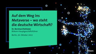 Auf dem Weg ins
Metaverse – wo steht
die deutsche Wirtschaft?
Dr. Bernhard Rohleder
Bitkom-Hauptgeschäftsführer
Berlin, 26. Oktober 2022
 