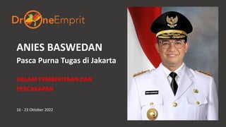 ANIES BASWEDAN
Pasca Purna Tugas di Jakarta
DALAM PEMBERITAAN DAN
PERCAKAPAN
16 - 23 Oktober 2022
 