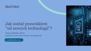 27 października 2022 r.
Tomasz Zalewski, partner
Wykład dla Koła Prawa Nowych Technologii UW
Jak zostać prawnikiem
"od nowych technologii"?
 