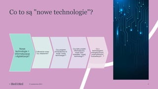 2
© 27 października 2022 r.
Co to są "nowe technologie"?
Nowe
technologie =
informatyzacja
i digitalizacja?
Całkowicie nowe
czy ulepszone?
Czy program
komputerowy to
wciąż "nowa
technologia"?
Czy tylko projekt
informatyczny
może mieć
charakter "nowej
technologii"?
Co z
technologiami
energetycznymi,
przemysłowymi,
budowlanymi…?
 