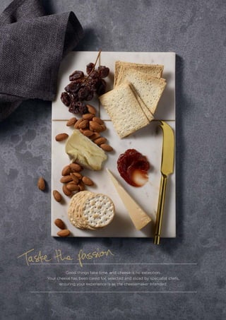 15
Good things take time, and cheese is no exception.
Your cheese has been cared for, selected and sliced by specialist chefs,
ensuring your experience is as the cheesemaker intended.
 