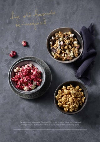 17
Each batch of delectable Gourmet Popcorn is proudly made in-house and
brought to you as the classic movie snack with a little something extra.
 