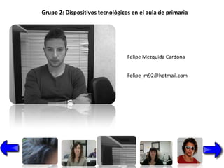 Grupo 2: Dispositivos tecnológicos en el aula de primaria




                                 Felipe Mezquida Cardona


                                 Felipe_m92@hotmail.com
 