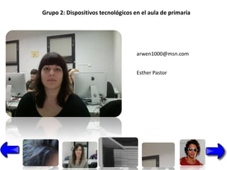 Grupo 2: Dispositivos tecnológicos en el aula de primaria




                                    arwen1000@msn.com


                                    Esther Pastor
 