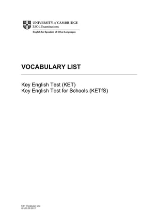 VOCABULARY LIST
Key English Test (KET)
Key English Test for Schools (KETfS)

KET Vocabulary List
© UCLES 2012

 
