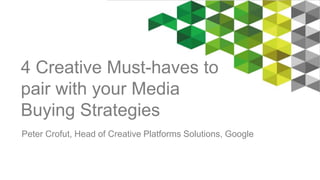 4 Creative Must-haves to 
pair with your Media 
Buying Strategies 
Peter Crofut, Head of Creative Platforms Solutions, Google 
 