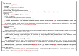 * PAD:
- Para aplicação de:
> suspensão por mais de 30 dias;
> demissão;
> cassação de aposentadoria ou disponibilidade;
> destituição de cargo em comissão;
- Fases: instauração, inquérito administrativo e julgamento;
- Prazo para conclusão: até 60 dias, contados a partir da publicação do ato que constituir a comissão, prorrogável por igual período;
- Instauração:
> Designação da comissão do PAD (publicada em portaria);
> Comissão investigadora:
- 3 servidores estáveis designados pela autoridade competente;
- a própria comissão escolhe, dentre os três, o presidente da comissão;
- o presidente da comissão deverá: (1) ser ocupante de cargo efetivo superior ou do mesmo nível do acusado ou (2) ter nível de escolaridade igual ou superior ao do
acusado.
> Obs.: o servidor poderá ser afastado para não interferir no andamento do processo (medida cautelar, não é penalidade). O período de afastamento é de até 60 dias,
prorrogável por igual período. Como ainda não é acusado, receberá remuneração.
- Inquérito administrativo:
> Instrução:
- fase investigatória do PAD;
- caso tenha havido sindicância anteriormente ao PAD e a mesma tenha concluído que a infração está capitulada como ilícito penal, seus autos deverão ser encaminhados
ao Ministério Público para que o mesmo instaure processo criminal;
- é assegurado ao servidor o direito de acompanhar o processo pessoalmente ou por intermédio de um procurador (não necessariamente um advogado);
- coleta de provas: testemunhas arroladas pelo acusado, pela comissão ou por terceiros; depoimento deve ser oral e reduzido a termo; testemunhas ouvidas
separadamente e, em caso de contradição, será feita acareação (testemunhas cara a cara); o acusado é o último a ser ouvido.
- indiciação;
- citação: chamamento formal para apresentação de defesa;
- prazo para apresentação de defesa: (1) se só houver 1 acusado, 10 dias a contar da ciência na cópia de citação ou, caso se recuse a assinar, da data declarada pelo
membro da comissão que fez a citação, (2) se houver mais de 1 acusado, 20 dias comum a todos. Obs.: os prazos podem ser prorrogados pelo dobro pelo presidente da
comissão.
> Defesa: após a citação, o servidor deverá apresentar sua defesa por escrito. Caso não o faça, será declarada sua revelia, ou seja, todas as alegações de fato contra ele
aduzidas na inicial serão, em princípio, consideradas verdadeiras, mas continuará cabendo à administração o ônus comprobatório, que também designará um servidor como
defensor dativo do citado.
> Relatório: deve constar no relatório um resumo das peças principais dos autos e deverão ser mencionadas as provas em que a comissão se baseou para formar a sua
conicção; deve ser sempre conclusivo (inocentando ou responsabilizando o servidor).
 