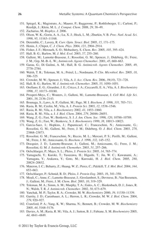 26 Metallic Systems: A Quantum Chemists’s Perspective
© 2011 by Taylor  Francis Group, LLC
151. Spiegel, K.; Magistrato, A.; Maurer, P.; Ruggerone, P.; Rothlisberger, U.; Carloni, P.;
Reedijk, J.; Klein, M. L. J. Comput. Chem. 2008, 29, 38–49.
152. Zacharias, M. Biophys. J. 2006.
153. Olson, W. K.; Gorin, A. A.; Lu, X. J.; Hock, L. M.; Zhurkin, V. B. Proc. Natl. Acad. Sci.
1998, 95, 11163–11168.
154. Deremble, C.; Lavery, R. Curr. Opin. Struct. Biol. 2005, 15, 171–175.
155. Henin, J.; Chipot, C. J. Chem. Phys. 2004, 121, 2904–2914.
156. Fisher, J. F.; Meroueh, S. O.; Mobashery, S. Chem. Rev. 2005, 105, 395–424.
157. Hall, B. G.; Barlow, M. J. Mol. Evol. 2003, 57, 255–260.
158. Galleni, M.; Lamotte-Brasseur, J.; Rossolini, G. M.; Spencer, J.; Dideberg, O.; Frere,
J. M.; Grp, M.-B.-L. W.; Antimicrob. Agents Chemother. 2001, 45, 660–663.
159. Garau, G.; Di Guilmi, A. M.; Hall, B. G. Antimicrob. Agents Chemother. 2005, 49,
2778–2784.
160. Walsh, T. R.; Toleman, M. A.; Poirel, L.; Nordmann, P. Clin. Microbiol. Rev. 2005, 18,
306–325.
161. Crowder, M. W.; Spencer, J.; Vila, A. J. Acc. Chem. Res. 2006, 39(10), 721–728.
162. Hall, B. G.; Barlow, M. J. Antimicrob. Chemother. 2005, 55, 1050–1051.
163. Orellano, E. G.; Girardini, J. E.; Cricco, J. A.; Ceccarelli, E. A.; Vila, A. J. Biochemistry
1998, 37, 10173–10180.
164. Prosperi-Meys, C.; Wouters, J.; Galleni, M.; Lamotte-Brasseur, J. Cell Mol. Life Sci.
2001, 58, 2136–2143.
165. Bounaga, S.; Laws, A. P.; Galleni, M.; Page, M. I. Biochem. J. 1998, 331, 703–711.
166. Rasia, R. M.; Ceolin, M.; Vila, A. J. Protein Sci. 2003, 12, 1538–1546.
167. Rasia, R. M.; Vila, a. J. Biochemistry 2002, 41, 1853–1860.
168. Rasia, R. M.; Vila, a. J. J. Biol. Chem. 2004, 279, 26046–26051.
169. Wang, Z. G.; Fast, W.; Benkovic, S. J. J. Am. Chem. Soc. 1998, 120, 10788–10789.
170. Wang, Z. G.; Fast, W.; Benkovic, S. J. Biochemistry 1999, 38, 10013–10023.
171. Garcia-Saez, I.; Hopkins, J.; Papamicael, C.; Franceschini, N.; Amicosante, G.;
Rossolini, G. M.; Galleni, M.; Frere, J. M.; Dideberg, O. J. Biol. Chem. 2003, 278,
23868–23873.
172. Rossolini, G. M.; Franceschini, N.; Riccio, M. L.; Mercuri, P. S.; Perilli, M.; Galleni,
M.; Frere, J. M.; Amicosante, G. Biochem. J. 1998, 332, 145–152.
173. Docquier, J. D.; Lamotte-Brasseur, J.; Galleni, M.; Amicosante, G.; Frere, J. M.;
Rossolini, G. M. J. Antimicrob. Chemother. 2003, 51, 257–266.
174. Oelschlaeger, P.; Mayo, S. L.; Pleiss, J. Protein Sci. 2005, 14, 765–774.
175. Yamaguchi, Y.; Kuroki, T.; Yasuzawa, H.; Higashi, T.; Jin, W. C.; Kawanami, A.;
Yamagata, Y.; Arakawa, Y.; Goto, M.; Kurosaki, H. J. Biol. Chem. 2005, 280,
20824–20832.
176. Materon, I. C.; Beharry, Z.; Huang, W. Z.; Perez, C.; Palzkill, T. J. Mol. Biol. 2004, 344,
653–663.
177. Oelschlaeger, P.; Schmid, R. D.; Pleiss, J. Protein Eng. 2003, 16, 341–350.
178. Moali, C.;Anne, C.; Lamotte-Brasseur, J.; Groslambert, S.; Devreese, B.;Van Beeumen,
J.; Galleni, M.; Frere, J. M. Chem. Biol. 2003, 10, 319–329.
179. Toleman, M. A.; Simm, A. M.; Murphy, T. A.; Gales, A. C.; Biedenbach, D. J.; Jones, R.
N.; Walsh, T. R. J. Antimicrob. Chemother. 2002, 50, 673–679.
180. Yanchak, M. P.; Taylor, R. A.; Crowder, M. W. Biochemistry 2000, 39, 11330–11339.
181. Garrity, J. D.; Carenbauer, A. L.; Herron, L. R.; Crowder, M. W. J. Biol. Chem. 2004,
279, 920–927.
182. Crawford, P. A.; Yang, K. W.; Sharma, N.; Bennett, B.; Crowder, M. W. Biochemistry
2005, 44, 5168–5176.
183. Davies, A. M.; Rasia, R. M.; Vila, A. J.; Sutton, B. J.; Fabiane, S. M. Biochemistry 2005,
44, 4841–4849.
 