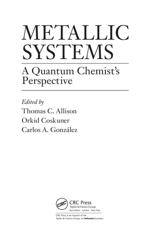 METALLIC
SYSTEMS
A Quantum Chemist’s
Perspective
Edited by
Thomas C. Allison
Orkid Coskuner
Carlos A. González
CRC Press is an imprint of the
Taylor & Francis Group, an informa business
Boca Raton London New York
 