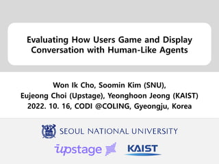 Evaluating How Users Game and Display
Conversation with Human-Like Agents
Won Ik Cho, Soomin Kim (SNU),
Eujeong Choi (Upstage), Yeonghoon Jeong (KAIST)
2022. 10. 16, CODI @COLING, Gyeongju, Korea
 