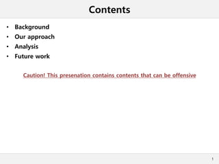 Contents
• Background
• Our approach
• Analysis
• Future work
Caution! This presenation contains contents that can be offensive
1
 