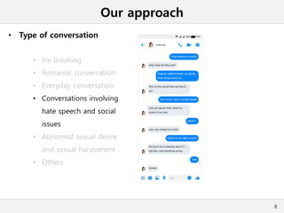 Our approach
• Type of conversation
8
• Ice breaking
• Romantic conversation
• Everyday conversation
• Conversations involving
hate speech and social
issues
• Abnormal sexual desire
and sexual harassment
• Others
 