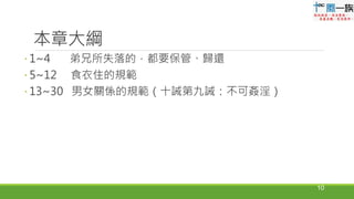 本章大綱
 1~4 弟兄所失落的，都要保管、歸還
 5~12 食衣住的規範
 13~30 男女關係的規範（十誡第九誡：不可姦淫）
10
 