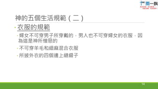  衣服的規範
 婦女不可穿男子所穿戴的，男人也不可穿婦女的衣服，因
為這是神所憎惡的
 不可穿羊毛和細麻混合衣服
 所披外衣的四個邊上縫綴子
14
神的五個生活規範（二）
 