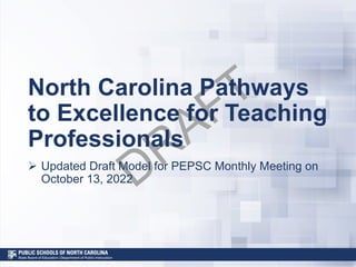 DRAFT
North Carolina Pathways
to Excellence for Teaching
Professionals
Ø Updated Draft Model for PEPSC Monthly Meeting on
October 13, 2022
 