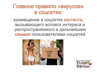 Главное правило «вирусов»
в соцсетях:
размещение в соцсетях контента,
вызывающего всплеск интереса и
распространяемого в дальнейшем
самими пользователями соцсетей

 