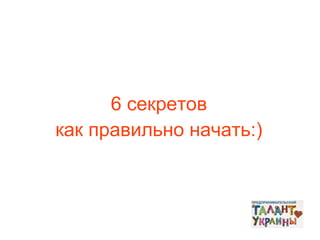 6 секретов
как правильно начать:)

 