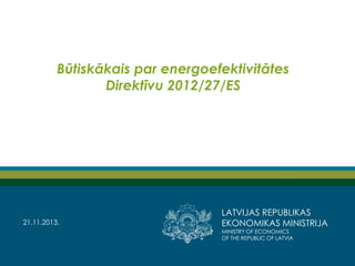 Būtiskākais par energoefektivitātes
Direktīvu 2012/27/ES

21.11.2013.

LATVIJAS REPUBLIKAS
EKONOMIKAS MINISTRIJA
MINISTRY OF ECONOMICS
OF THE REPUBLIC OF LATVIA

 