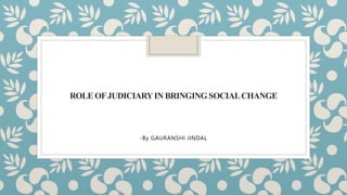 ROLE OFJUDICIARYIN BRINGING SOCIALCHANGE
-By GAURANSHI JINDAL
 