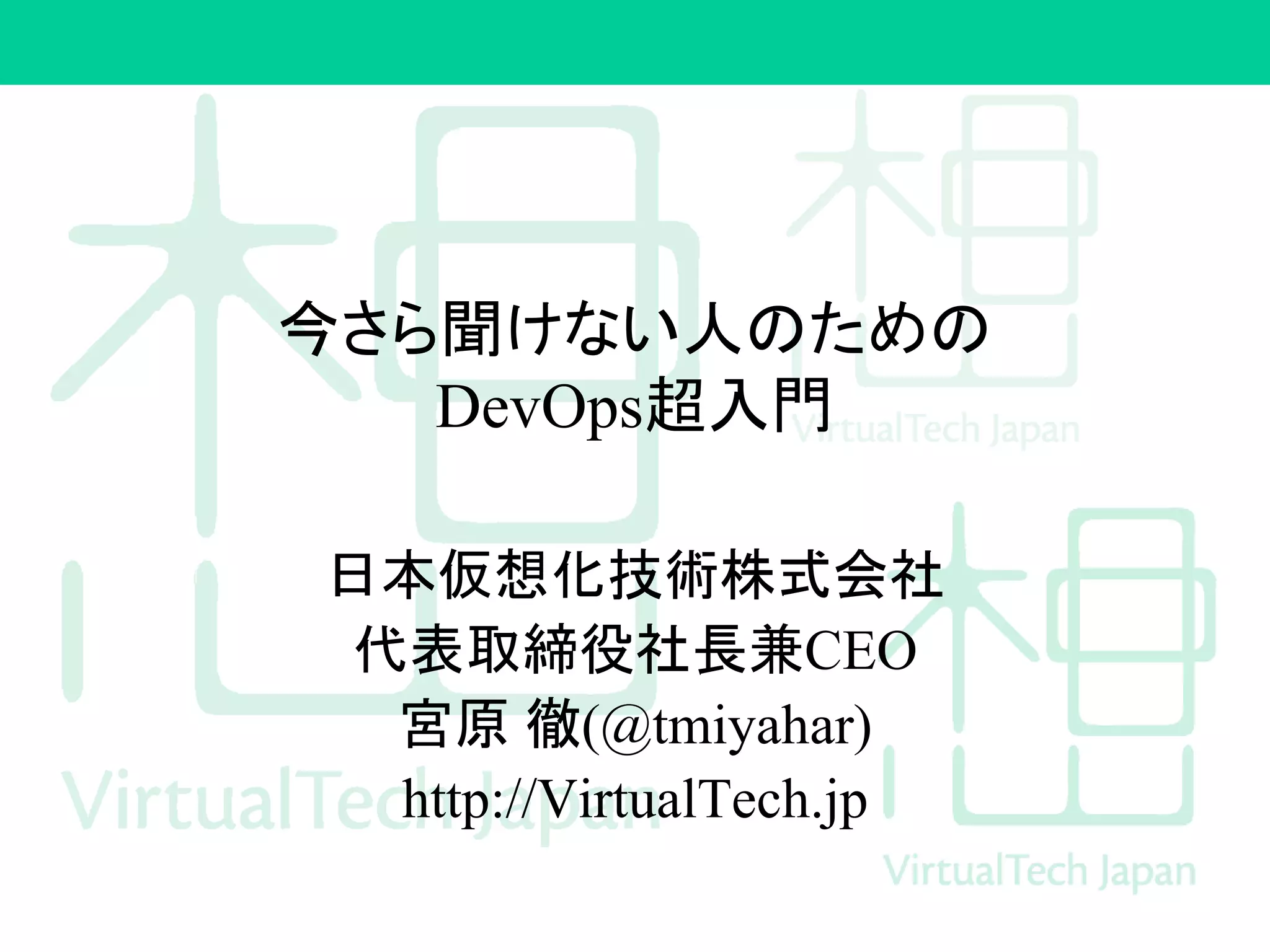 今さら聞けない人のための
DevOps超入門
日本仮想化技術株式会社
代表取締役社長兼CEO
宮原 徹(@tmiyahar)
http://VirtualTech.jp
 