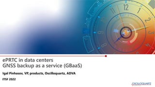 ePRTC in data centers
GNSS backup as a service (GBaaS)
Igal Pinhasov, VP, products, Oscilloquartz, ADVA
ITSF 2022
 