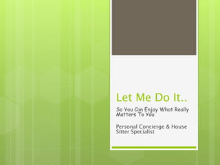 Let Me Do It..
So You Can Enjoy What Really
Matters To You
Personal Concierge & House
Sitter Specialist
 