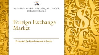 Foreign Exchange
Market
Presented By- Jitendrakumar N. Suthar
PROF .RAMKRISHNA MORE ARTS ,COMMERCE &
SCIENCE COLLEGE
 