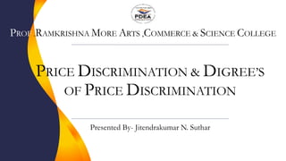 PRICE DISCRIMINATION & DIGREE’S
OF PRICE DISCRIMINATION
Presented By- Jitendrakumar N. Suthar
PROF .RAMKRISHNA MORE ARTS ,COMMERCE & SCIENCE COLLEGE
 