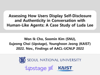Assessing How Users Display Self-Disclosure
and Authenticity in Conversation with
Human-Like Agents: A Case Study of Luda Lee
Won Ik Cho, Soomin Kim (SNU),
Eujeong Choi (Upstage), Younghoon Jeong (KAIST)
2022. Nov., Findings of AACL-IJCNLP 2022
 